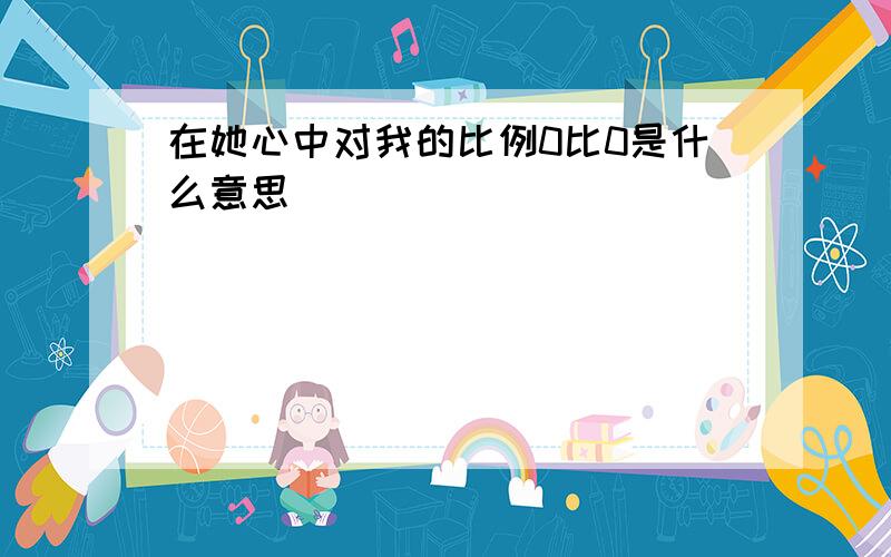 在她心中对我的比例0比0是什么意思