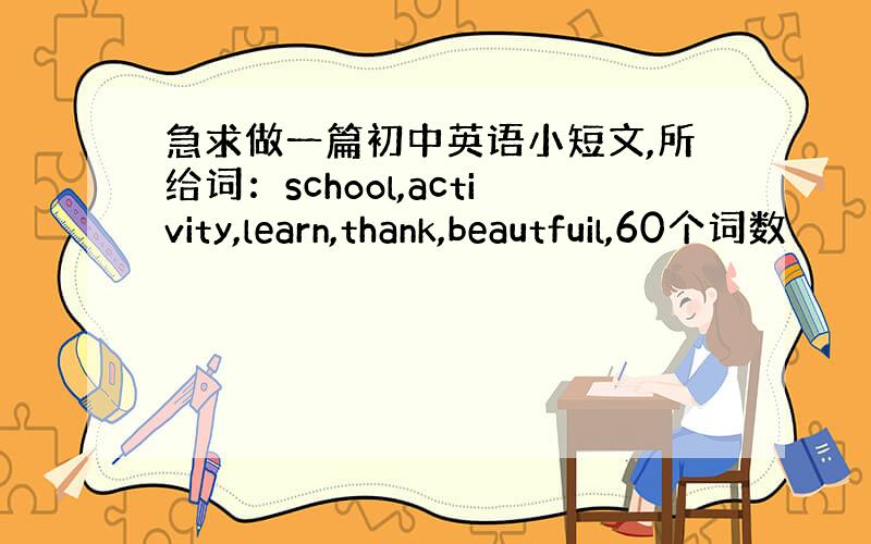 急求做一篇初中英语小短文,所给词：school,activity,learn,thank,beautfuil,60个词数