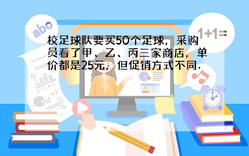 校足球队要买50个足球，采购员看了甲、乙、丙三家商店，单价都是25元，但促销方式不同．