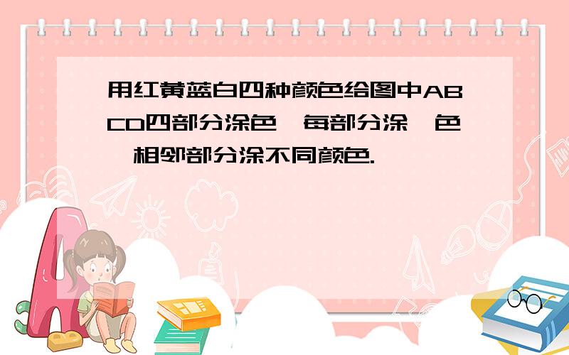 用红黄蓝白四种颜色给图中ABCD四部分涂色,每部分涂一色,相邻部分涂不同颜色.