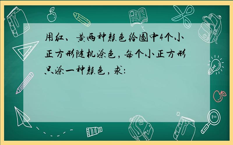 用红、黄两种颜色给图中4个小正方形随机涂色，每个小正方形只涂一种颜色，求：