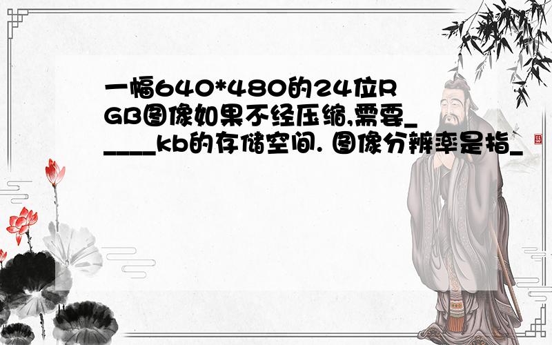 一幅640*480的24位RGB图像如果不经压缩,需要_____kb的存储空间. 图像分辨率是指_