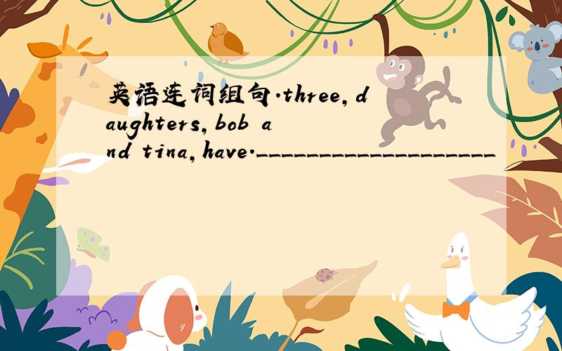 英语连词组句.three,daughters,bob and tina,have.___________________