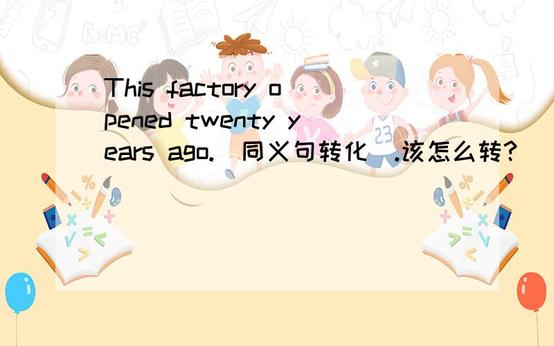 This factory opened twenty years ago.(同义句转化）.该怎么转?