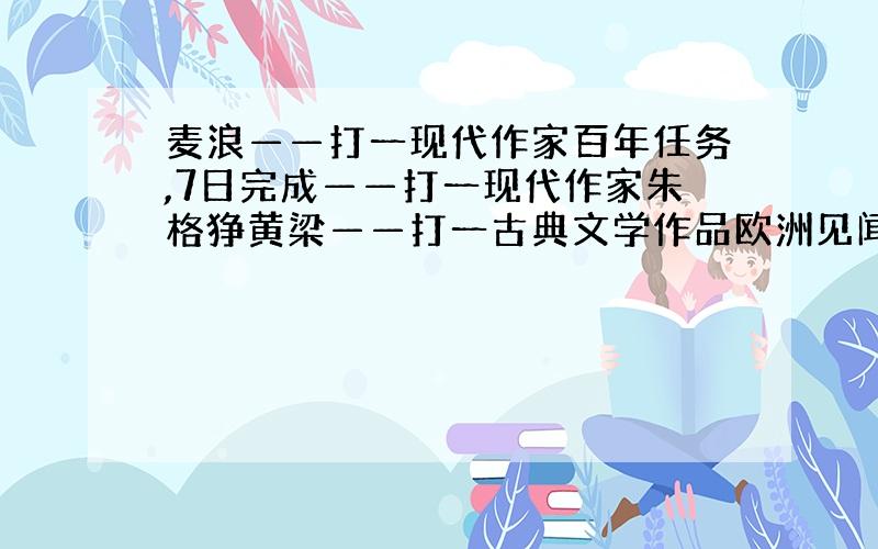 麦浪——打一现代作家百年任务,7日完成——打一现代作家朱格狰黄梁——打一古典文学作品欧洲见闻录——打一古典文学作品零时—