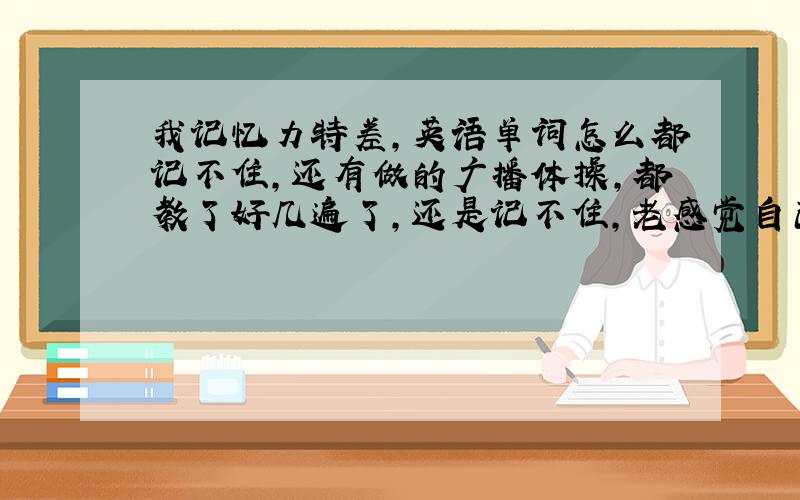 我记忆力特差,英语单词怎么都记不住,还有做的广播体操,都教了好几遍了,还是记不住,老感觉自己脑子...