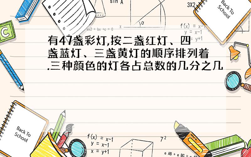 有47盏彩灯,按二盏红灯、四盏蓝灯、三盏黄灯的顺序排列着.三种颜色的灯各占总数的几分之几