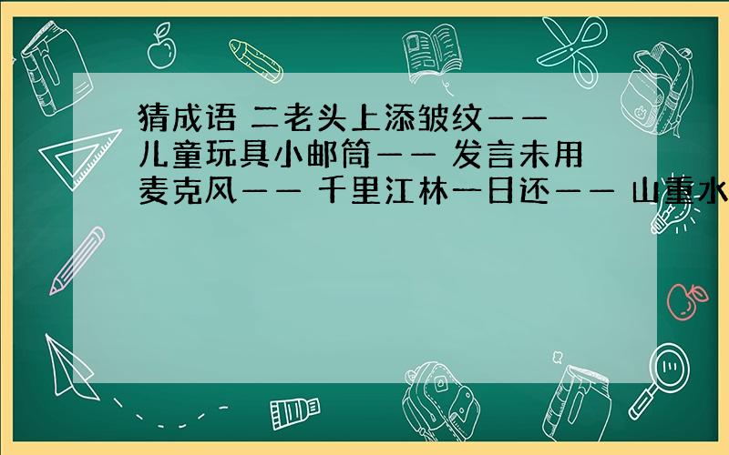 猜成语 二老头上添皱纹—— 儿童玩具小邮筒—— 发言未用麦克风—— 千里江林一日还—— 山重水复疑无路—