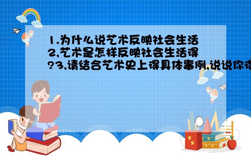 1.为什么说艺术反映社会生活2,艺术是怎样反映社会生活得?3,请结合艺术史上得具体事例,说说你得理解