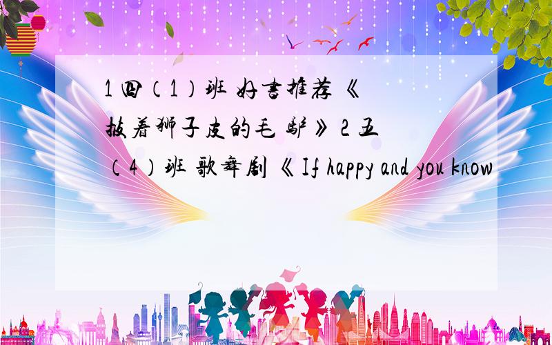 1 四（1）班 好书推荐 《披着狮子皮的毛 驴》 2 五（4）班 歌舞剧 《If happy and you know