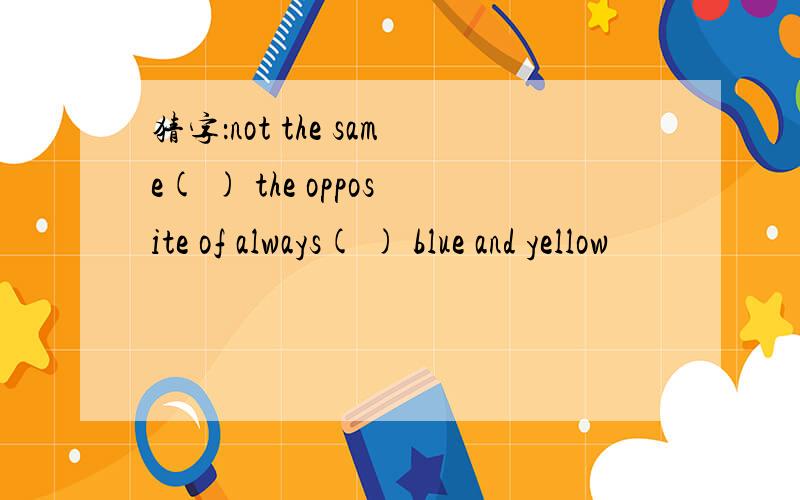 猜字：not the same( ) the opposite of always( ) blue and yellow