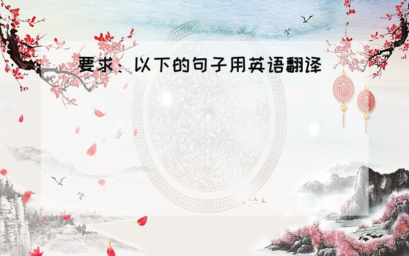 要求：以下的句子用英语翻译