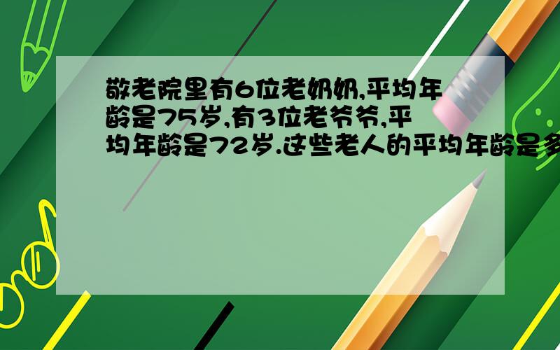 敬老院里有6位老奶奶,平均年龄是75岁,有3位老爷爷,平均年龄是72岁.这些老人的平均年龄是多少岁?