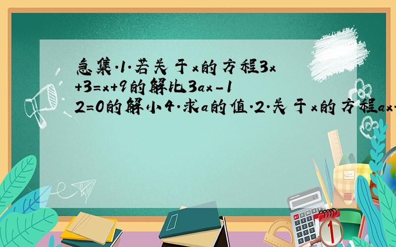 急集.1.若关于x的方程3x+3=x+9的解比3ax-12=0的解小4.求a的值.2.关于x的方程ax+2=bx,移项后