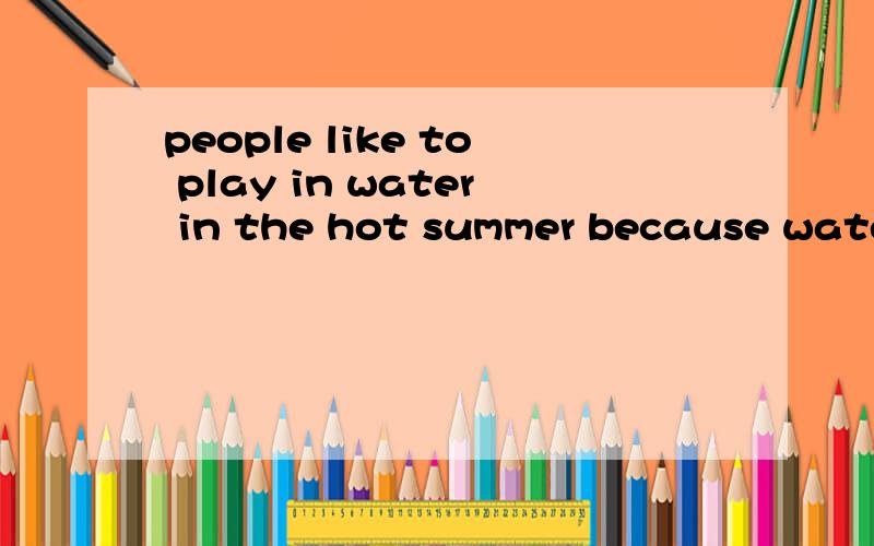 people like to play in water in the hot summer because water