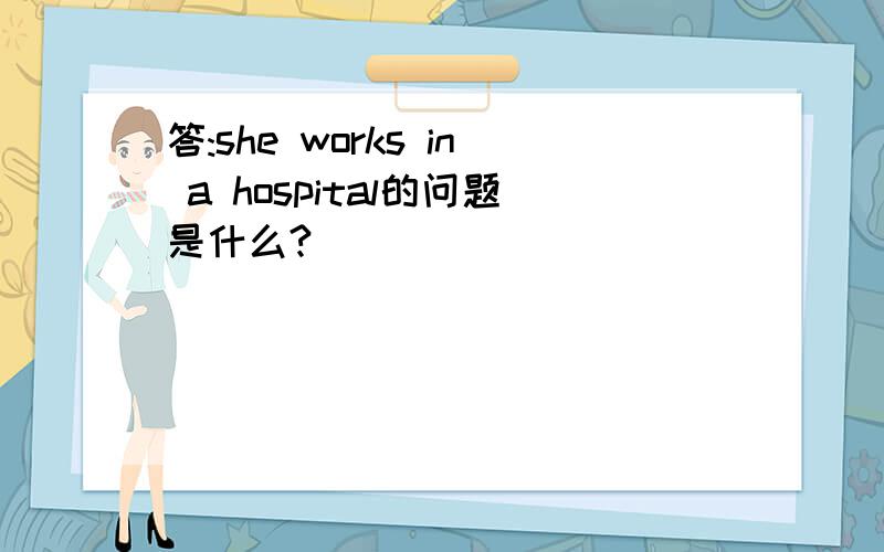 答:she works in a hospital的问题是什么?