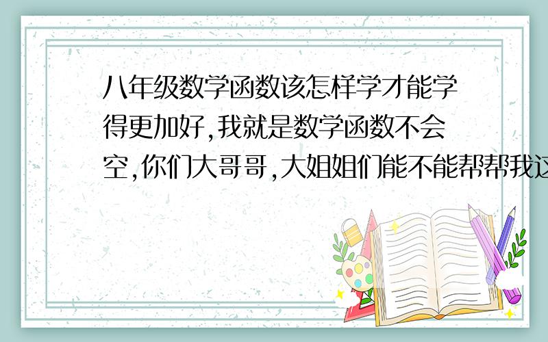 八年级数学函数该怎样学才能学得更加好,我就是数学函数不会空,你们大哥哥,大姐姐们能不能帮帮我这位小弟弟一些方法与技巧,帮