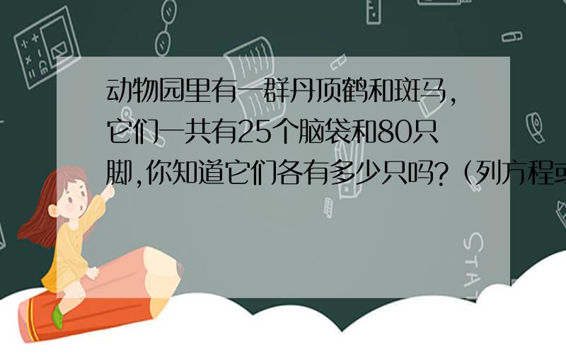 动物园里有一群丹顶鹤和斑马,它们一共有25个脑袋和80只脚,你知道它们各有多少只吗?（列方程或算式）