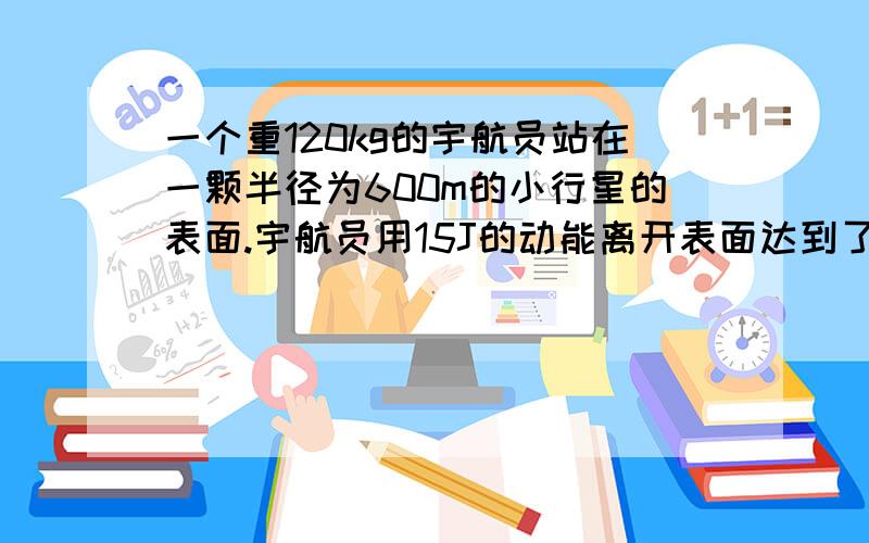 一个重120kg的宇航员站在一颗半径为600m的小行星的表面.宇航员用15J的动能离开表面达到了高于小行星表面300m的