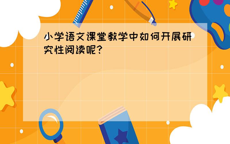 小学语文课堂教学中如何开展研究性阅读呢?