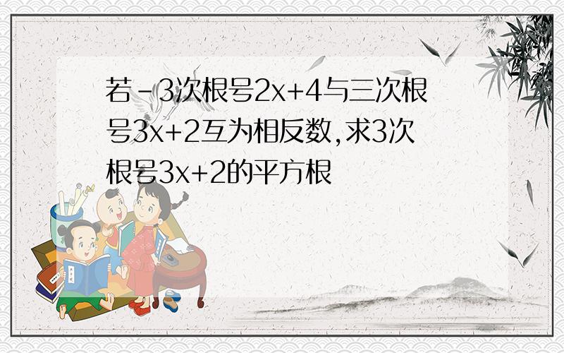 若-3次根号2x+4与三次根号3x+2互为相反数,求3次根号3x+2的平方根