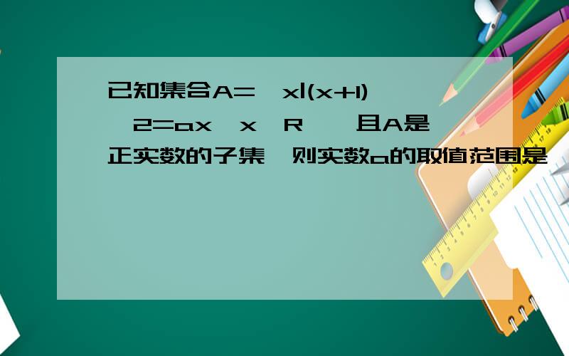 已知集合A=〔x|(x+1)∧2=ax,x∈R〕,且A是正实数的子集,则实数a的取值范围是