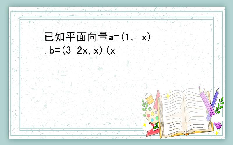 已知平面向量a=(1,-x),b=(3-2x,x)(x