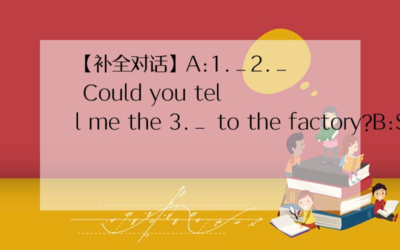 【补全对话】A:1.＿2.＿ Could you tell me the 3.＿ to the factory?B:So