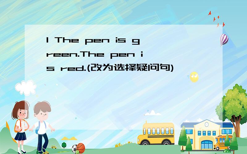 1 The pen is green.The pen is red.(改为选择疑问句)