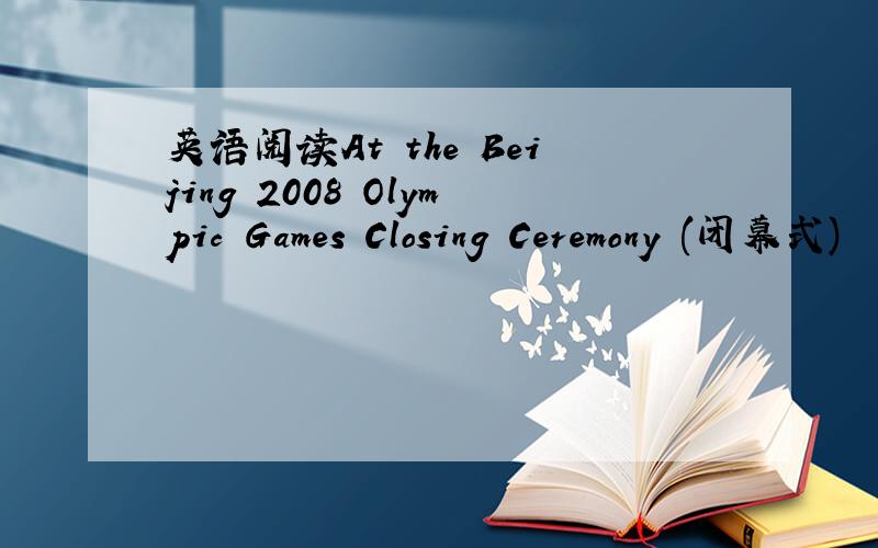 英语阅读At the Beijing 2008 Olympic Games Closing Ceremony (闭幕式)