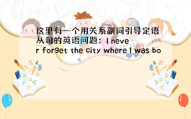 这里有一个用关系副词引导定语从句的英语问题：I never forget the city where I was bo