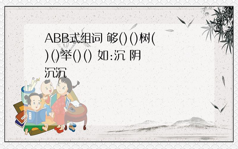 ABB式组词 够()()树()()举()() 如:沉 阴沉沉