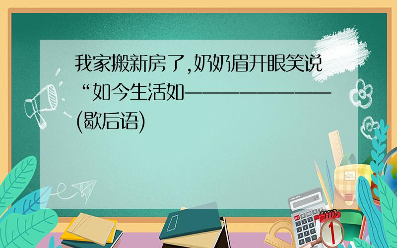 我家搬新房了,奶奶眉开眼笑说“如今生活如————————(歇后语)