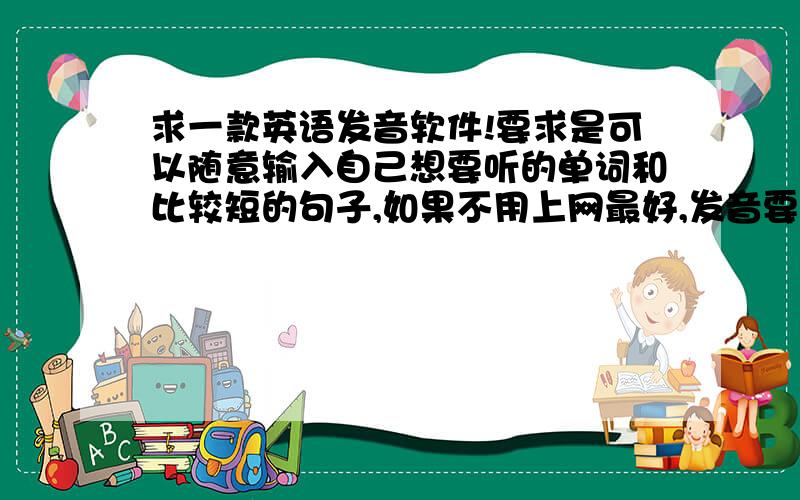 求一款英语发音软件!要求是可以随意输入自己想要听的单词和比较短的句子,如果不用上网最好,发音要准,最好提供一下下载地址，