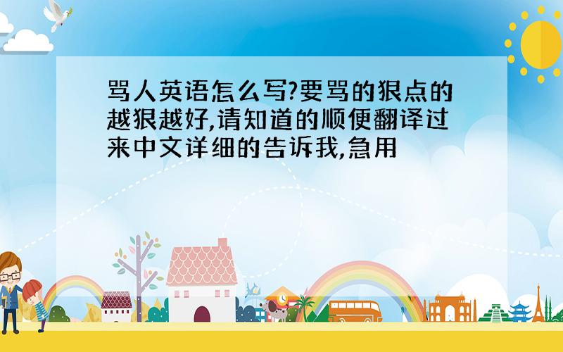 骂人英语怎么写?要骂的狠点的越狠越好,请知道的顺便翻译过来中文详细的告诉我,急用