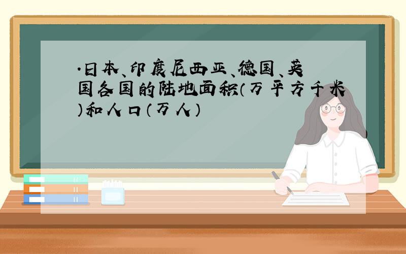 .日本、印度尼西亚、德国、英国各国的陆地面积（万平方千米）和人口（万人）