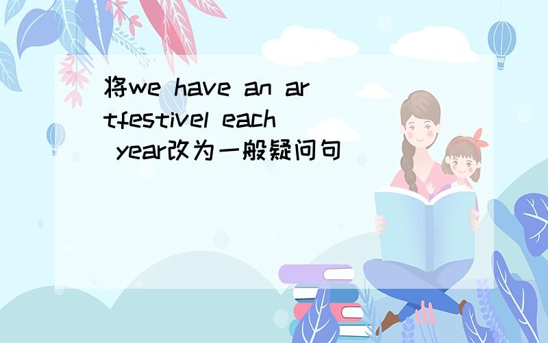 将we have an artfestivel each year改为一般疑问句