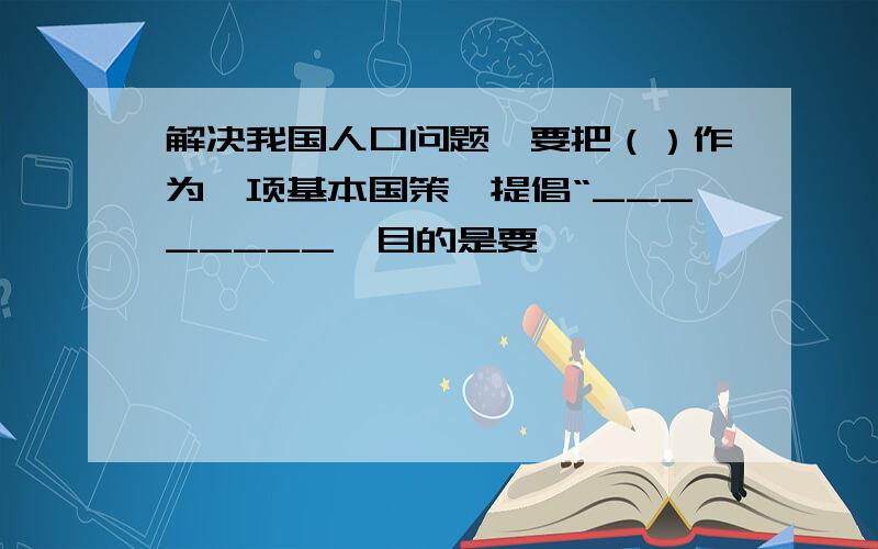 解决我国人口问题,要把（）作为一项基本国策,提倡“________