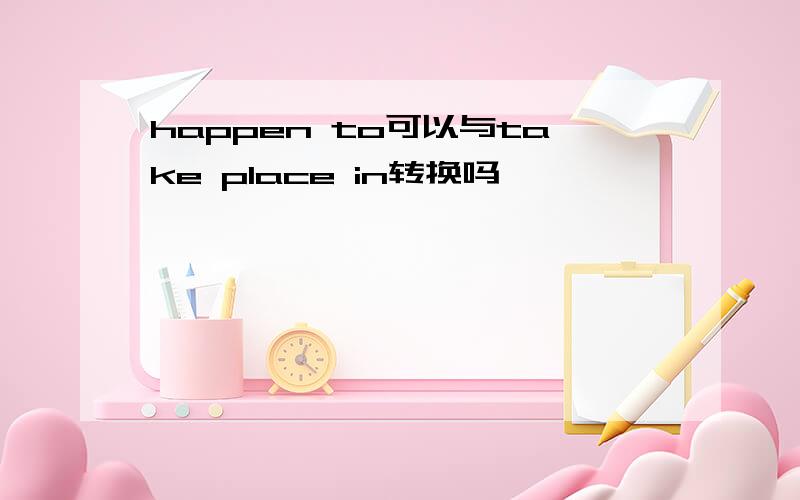 happen to可以与take place in转换吗