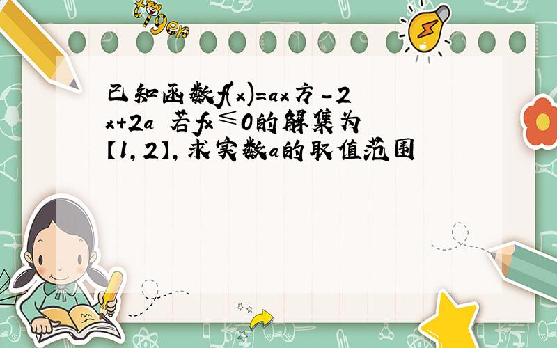 已知函数f(x)=ax方-2x+2a 若fx≤0的解集为【1,2】,求实数a的取值范围