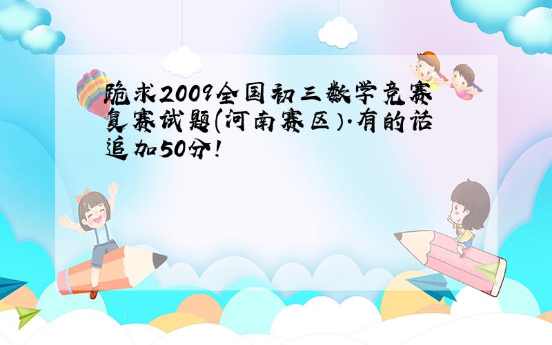 跪求2009全国初三数学竞赛复赛试题(河南赛区）.有的话追加50分!