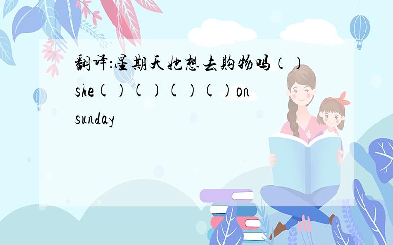 翻译：星期天她想去购物吗（）she()()()()on sunday