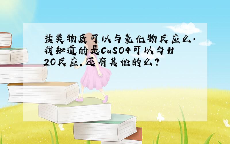 盐类物质可以与氧化物反应么.我知道的是CuSO4可以与H2O反应,还有其他的么?