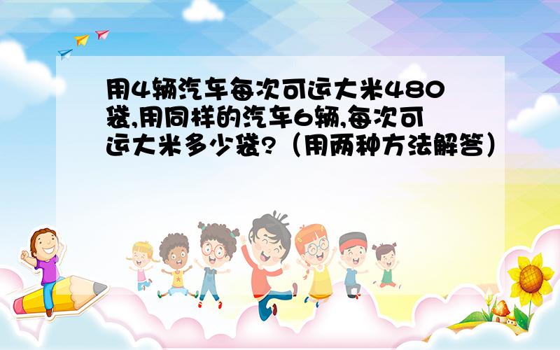 用4辆汽车每次可运大米480袋,用同样的汽车6辆,每次可运大米多少袋?（用两种方法解答）