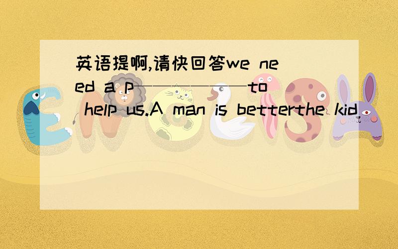 英语提啊,请快回答we need a p——————to help us.A man is betterthe kid