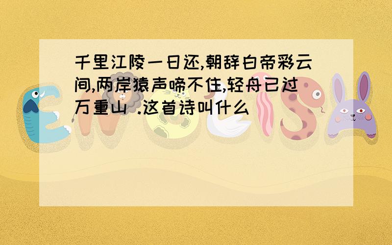 千里江陵一日还,朝辞白帝彩云间,两岸猿声啼不住,轻舟已过万重山 .这首诗叫什么