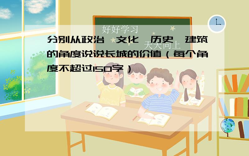 分别从政治、文化、历史、建筑的角度说说长城的价值（每个角度不超过150字）