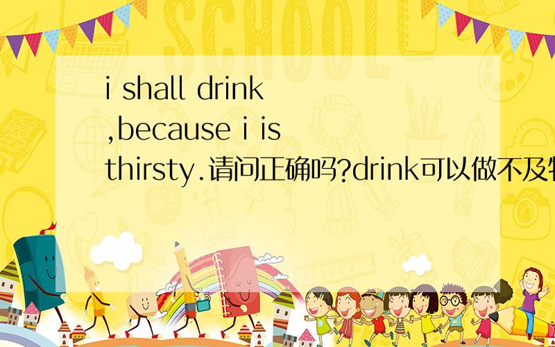 i shall drink ,because i is thirsty.请问正确吗?drink可以做不及物动词用吗?