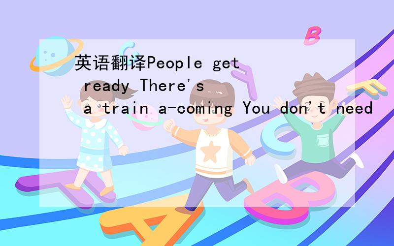 英语翻译People get ready There's a train a-coming You don't need