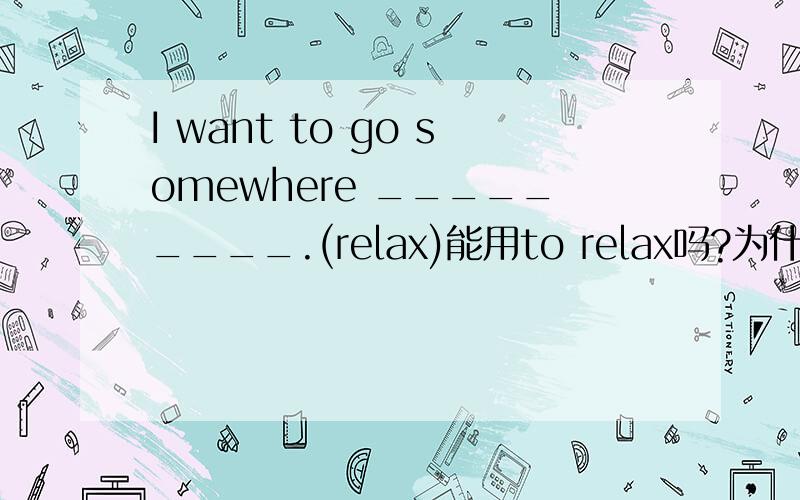 I want to go somewhere _________.(relax)能用to relax吗?为什么?